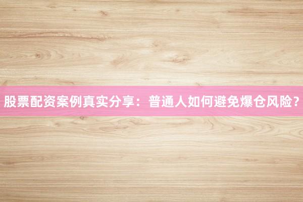 股票配资案例真实分享：普通人如何避免爆仓风险？