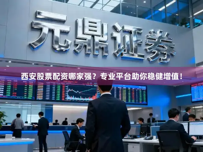 西安股票配资哪家强？专业平台助你稳健增值！