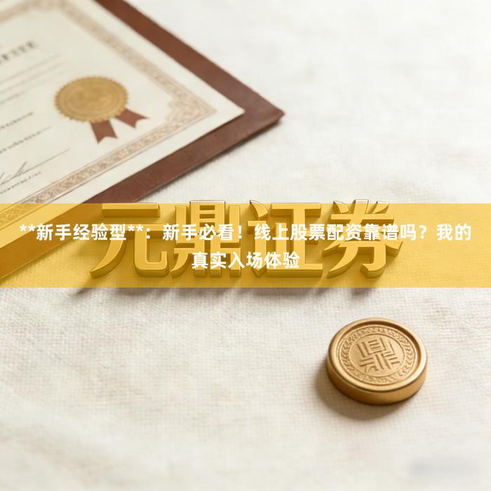 **新手经验型**：新手必看！线上股票配资靠谱吗？我的真实入场体验