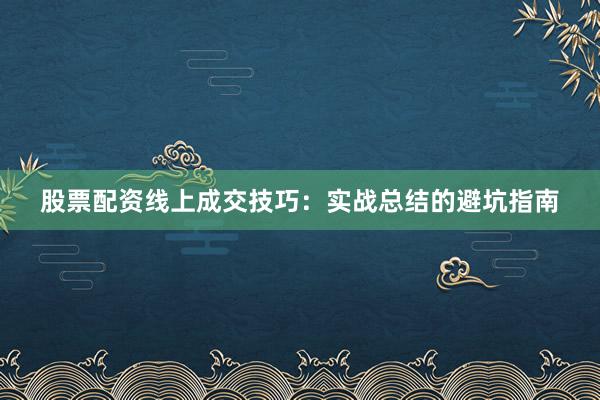 股票配资线上成交技巧：实战总结的避坑指南