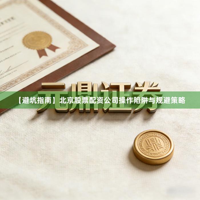 【避坑指南】北京股票配资公司操作陷阱与规避策略