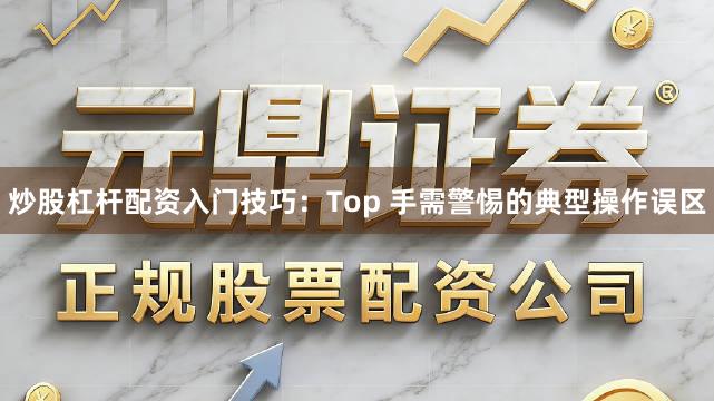 炒股杠杆配资入门技巧：Top 手需警惕的典型操作误区