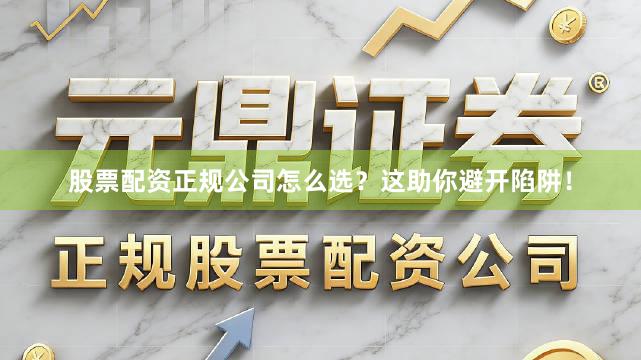 股票配资正规公司怎么选？这助你避开陷阱！
