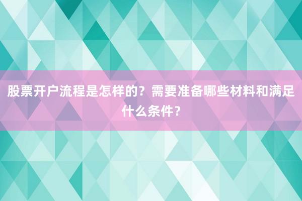 股票开户流程是怎样的？需要准备哪些材料和满足什么条件？