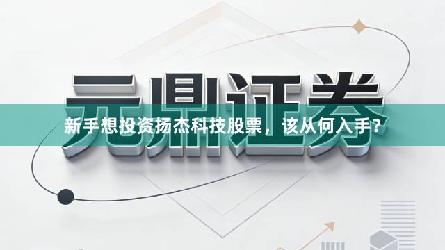 新手想投资扬杰科技股票，该从何入手？