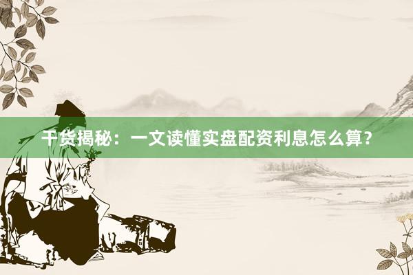 干货揭秘：一文读懂实盘配资利息怎么算？